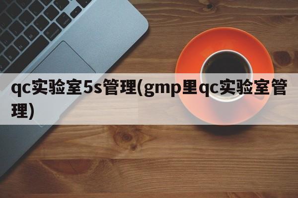 qc实验室5s管理(gmp里qc实验室管理)